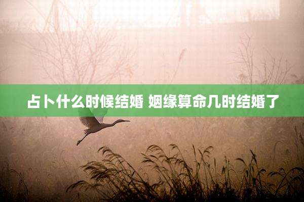 占卜什么时候结婚 姻缘算命几时结婚了