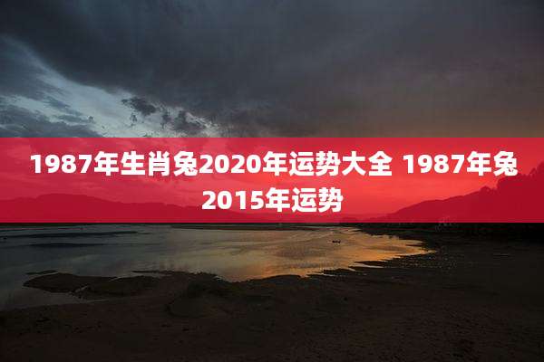 1987年生肖兔2020年运势大全 1987年兔2015年运势