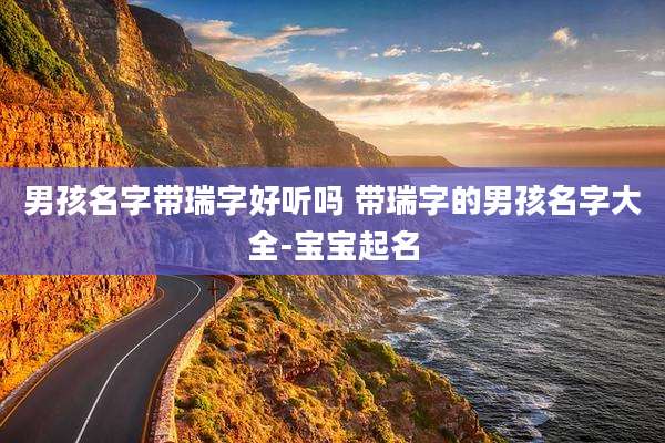 男孩名字带瑞字好听吗 带瑞字的男孩名字大全-宝宝起名