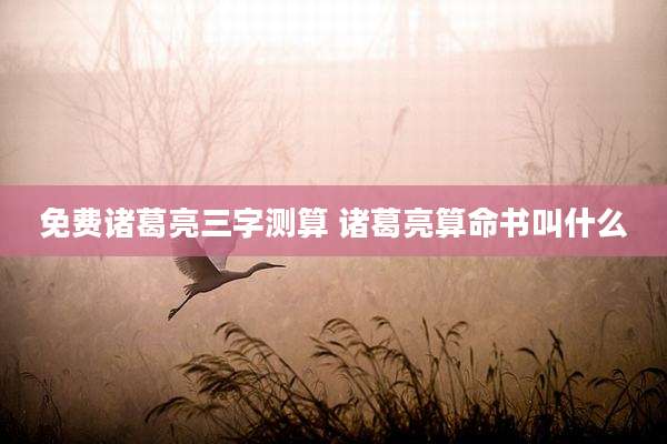 免费诸葛亮三字测算 诸葛亮算命书叫什么
