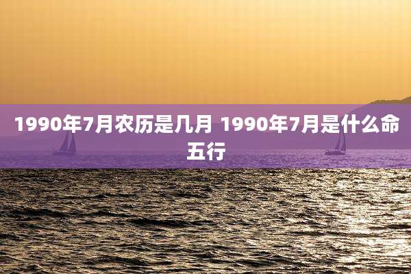 1990年7月农历是几月 1990年7月是什么命五行