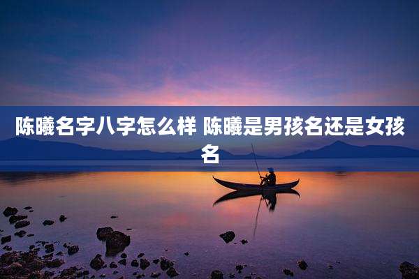 陈曦名字八字怎么样 陈曦是男孩名还是女孩名