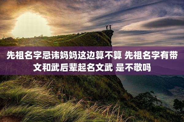 先祖名字忌讳妈妈这边算不算 先祖名字有带文和武后辈起名文武 是不敬吗