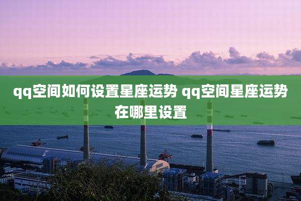qq空间如何设置星座运势 qq空间星座运势在哪里设置