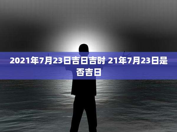 2021年7月23日吉日吉时 21年7月23日是否吉日