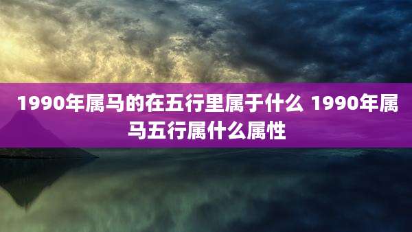 1990年属马的在五行里属于什么 1990年属马五行属什么属性