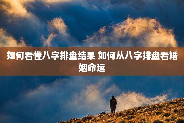 如何看懂八字排盘结果 如何从八字排盘看婚姻命运