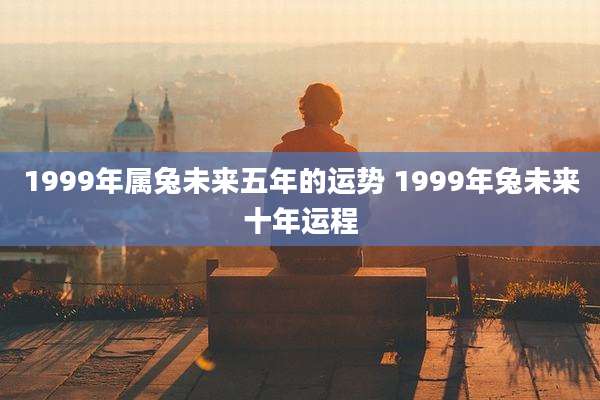 1999年属兔未来五年的运势 1999年兔未来十年运程