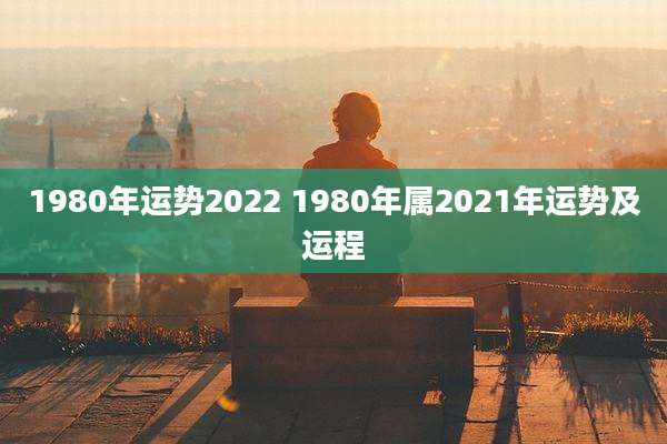 1980年运势2022 1980年属2021年运势及运程