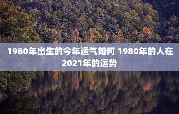 1980年出生的今年运气如何 1980年的人在2021年的运势
