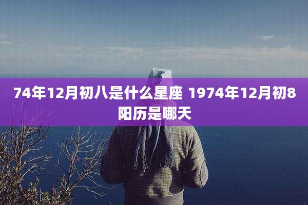 74年12月初八是什么星座 1974年12月初8阳历是哪天