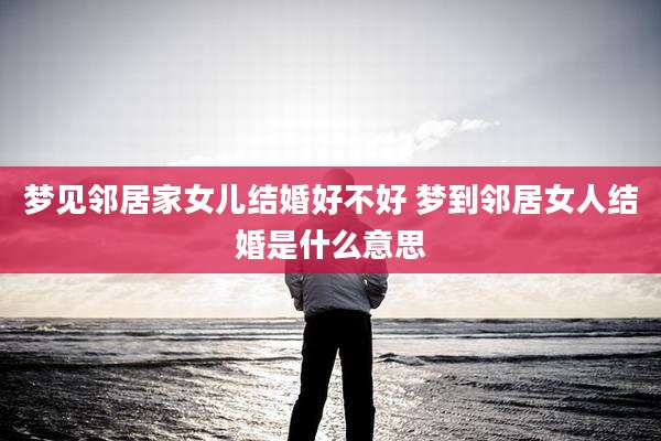 梦见邻居家女儿结婚好不好 梦到邻居女人结婚是什么意思