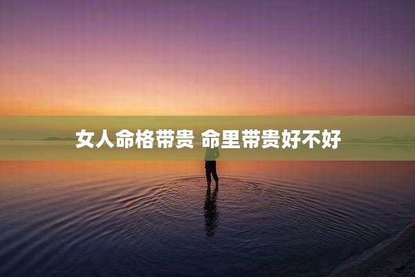 女人命格带贵 命里带贵好不好