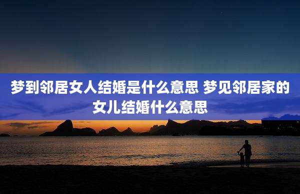 梦到邻居女人结婚是什么意思 梦见邻居家的女儿结婚什么意思
