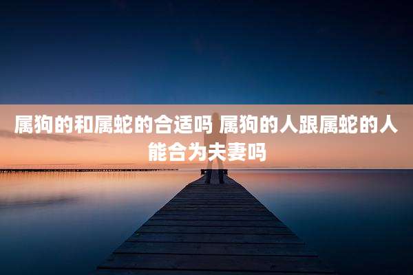 属狗的和属蛇的合适吗 属狗的人跟属蛇的人能合为夫妻吗