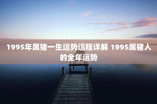 1995年属猪一生运势运程详解 1995属猪人的全年运势