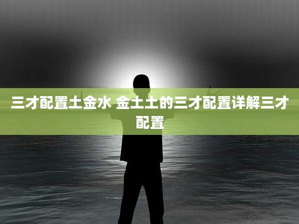 三才配置土金水 金土土的三才配置详解三才配置