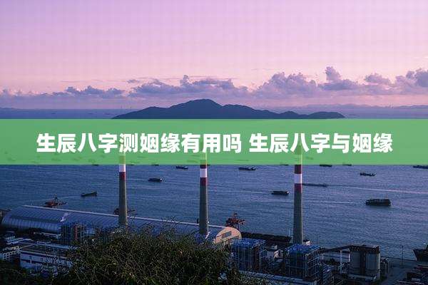 生辰八字测姻缘有用吗 生辰八字与姻缘