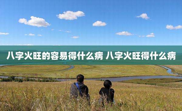 八字火旺的容易得什么病 八字火旺得什么病