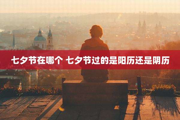 七夕节在哪个 七夕节过的是阳历还是阴历