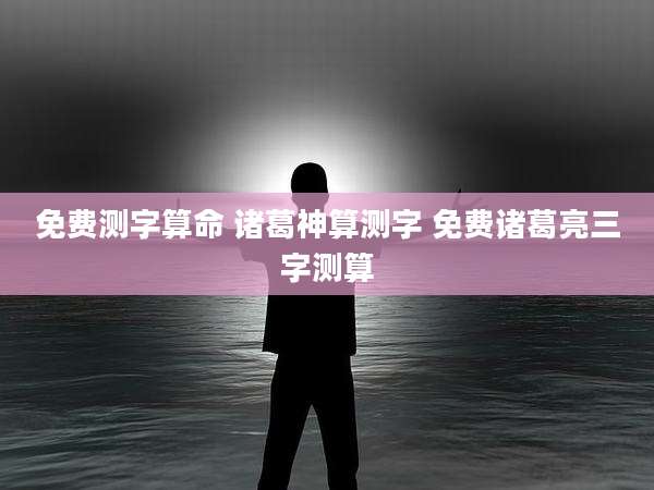 免费测字算命 诸葛神算测字 免费诸葛亮三字测算