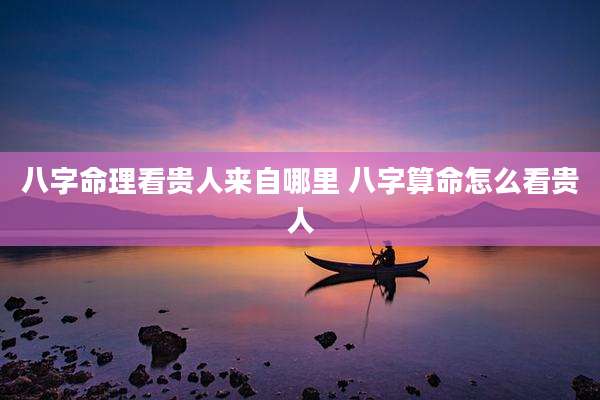 八字命理看贵人来自哪里 八字算命怎么看贵人
