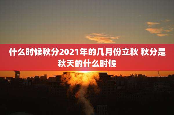 什么时候秋分2021年的几月份立秋 秋分是秋天的什么时候