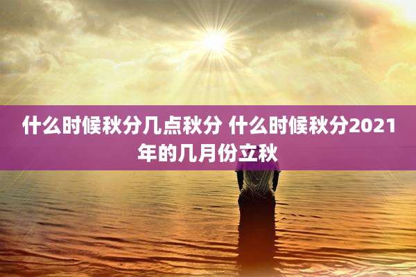 什么时候秋分几点秋分 什么时候秋分2021年的几月份立秋