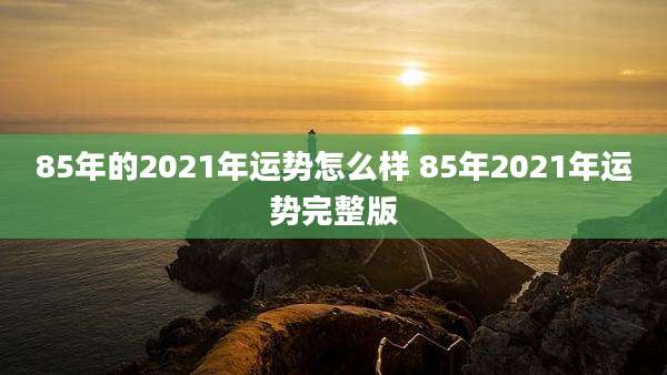 85年的2021年运势怎么样 85年2021年运势完整版
