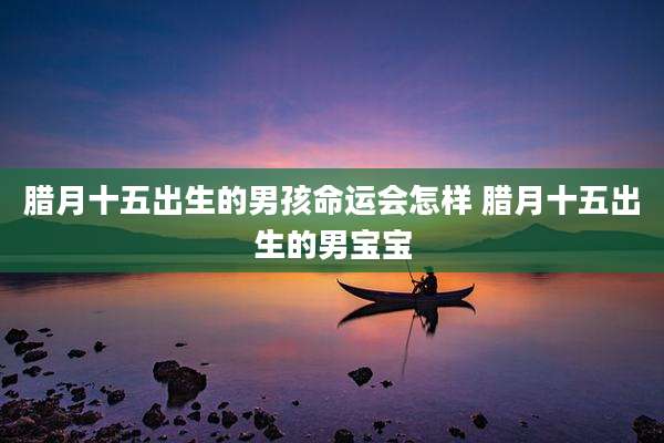 腊月十五出生的男孩命运会怎样 腊月十五出生的男宝宝