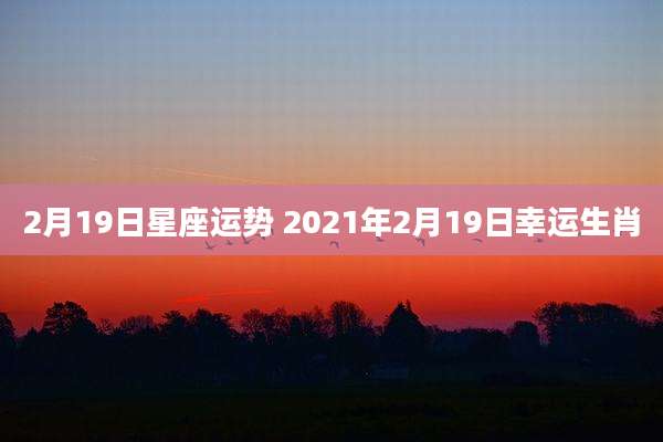 2月19日星座运势 2021年2月19日幸运生肖