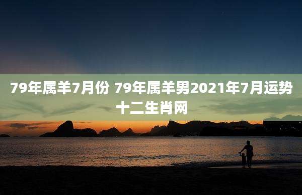 79年属羊7月份 79年属羊男2021年7月运势十二生肖网