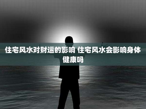 住宅风水对财运的影响 住宅风水会影响身体健康吗