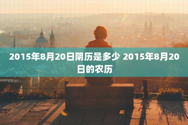 2015年8月20日阴历是多少 2015年8月20日的农历