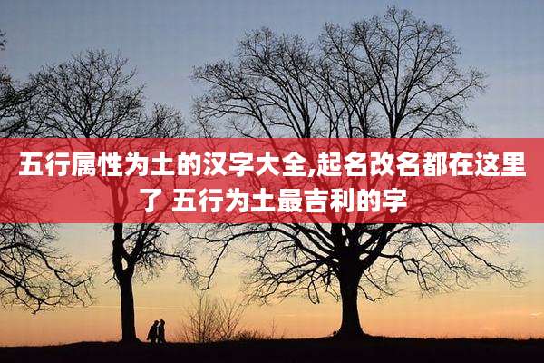 五行属性为土的汉字大全,起名改名都在这里了 五行为土最吉利的字