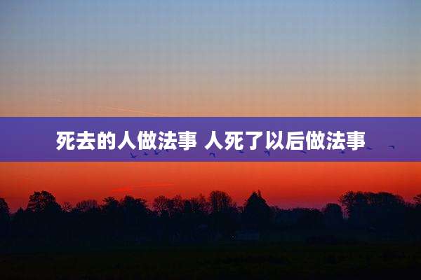死去的人做法事 人死了以后做法事