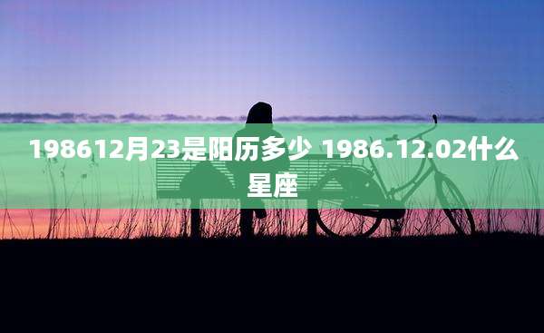 198612月23是阳历多少 1986.12.02什么星座