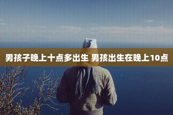 男孩子晚上十点多出生 男孩出生在晚上10点