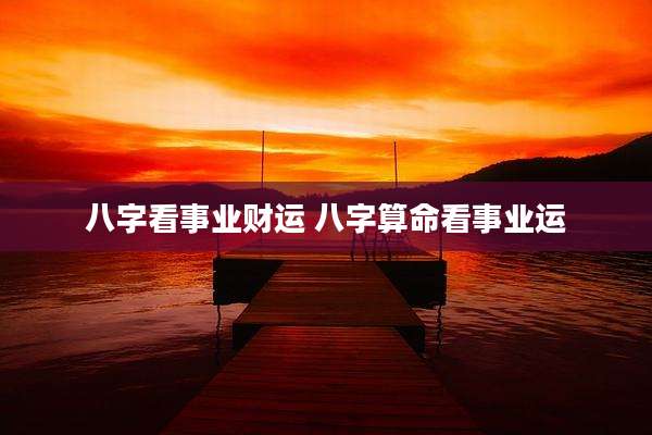 八字看事业财运 八字算命看事业运