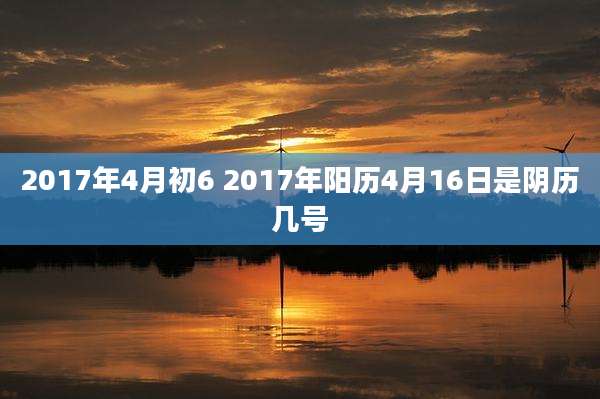 2017年4月初6 2017年阳历4月16日是阴历几号