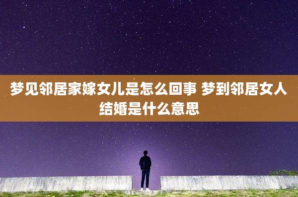 梦见邻居家嫁女儿是怎么回事 梦到邻居女人结婚是什么意思