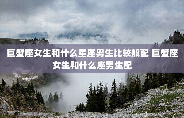 巨蟹座女生和什么星座男生比较般配 巨蟹座女生和什么座男生配