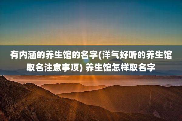 有内涵的养生馆的名字(洋气好听的养生馆取名注意事项) 养生馆怎样取名字
