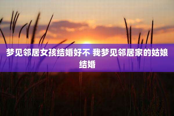 梦见邻居女孩结婚好不 我梦见邻居家的姑娘结婚