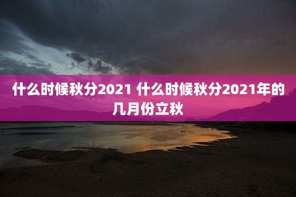 什么时候秋分2021 什么时候秋分2021年的几月份立秋