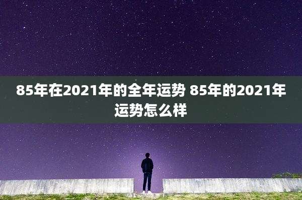 85年在2021年的全年运势 85年的2021年运势怎么样