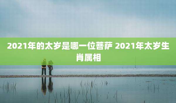 2021年的太岁是哪一位菩萨 2021年太岁生肖属相