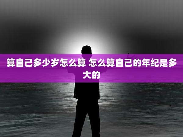 算自己多少岁怎么算 怎么算自己的年纪是多大的