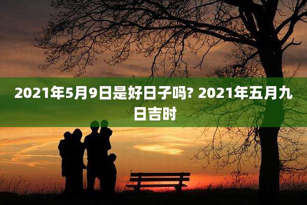 2021年5月9日是好日子吗? 2021年五月九日吉时