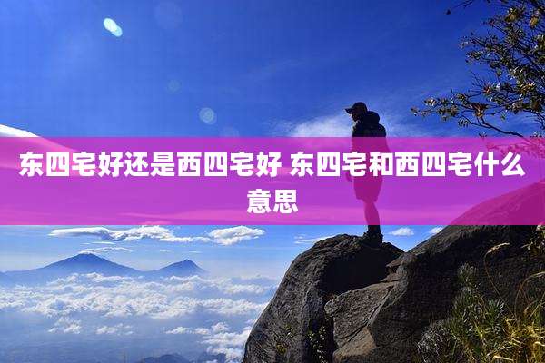 东四宅好还是西四宅好 东四宅和西四宅什么意思